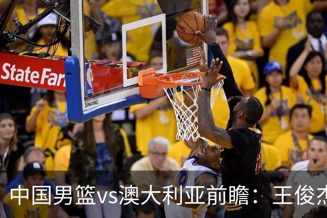 中国男篮vs澳大利亚前瞻：王俊杰徐昕或领衔年轻阵容 杨瀚森无缘大名单